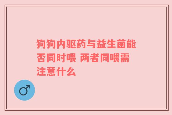狗狗内驱药与益生菌能否同时喂 两者同喂需注意什么