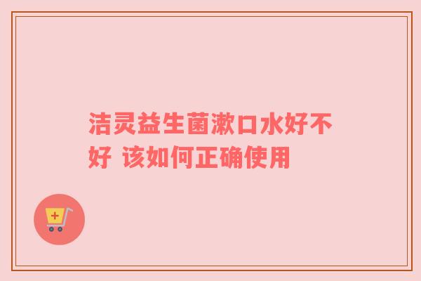 洁灵益生菌漱口水好不好 该如何正确使用