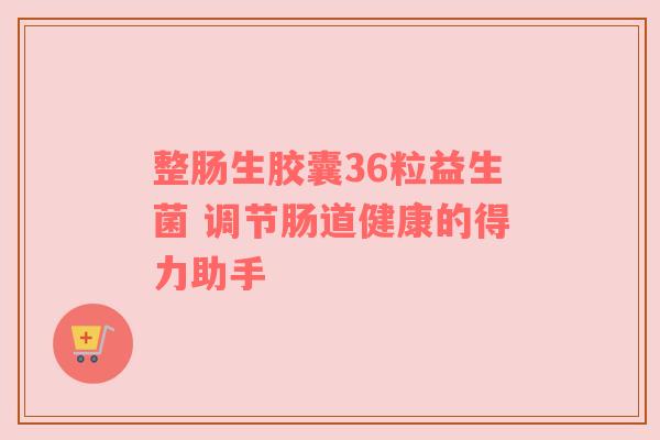 整肠生胶囊36粒益生菌 调节肠道健康的得力助手