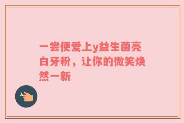 一尝便爱上y益生菌亮白牙粉，让你的微笑焕然一新