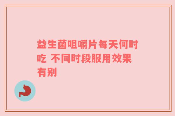 益生菌咀嚼片每天何时吃 不同时段服用效果有别