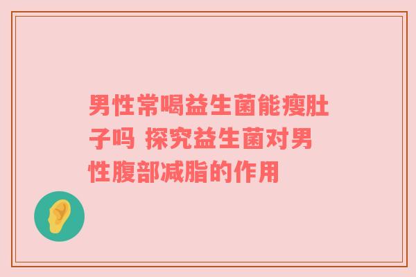 男性常喝益生菌能瘦肚子吗 探究益生菌对男性腹部减脂的作用