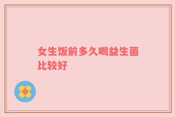 女生饭前多久喝益生菌比较好