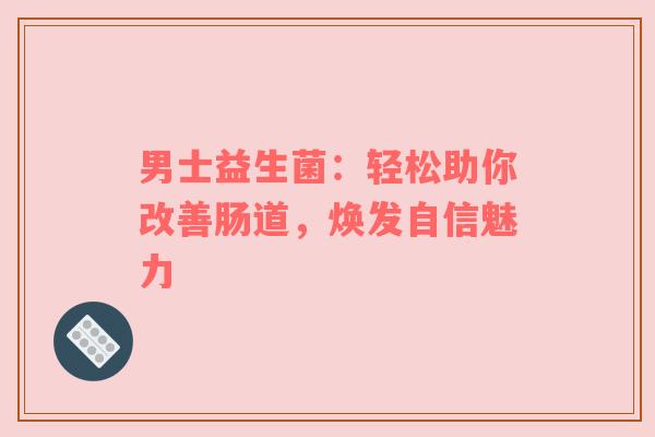 男士益生菌：轻松助你改善肠道，焕发自信魅力