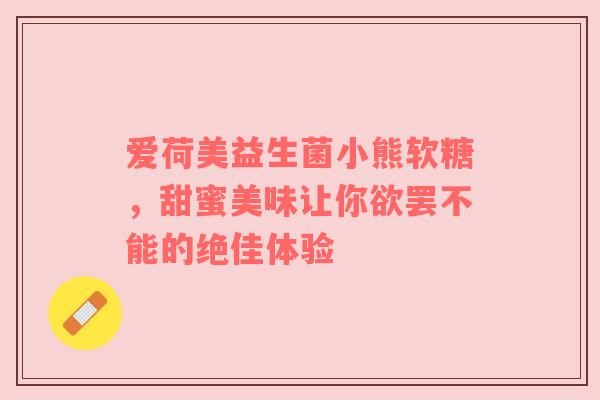 爱荷美益生菌小熊软糖，甜蜜美味让你欲罢不能的绝佳体验