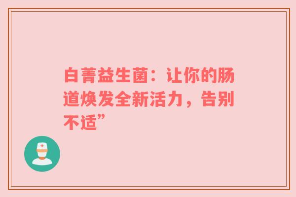 白菁益生菌：让你的肠道焕发全新活力，告别不适”
