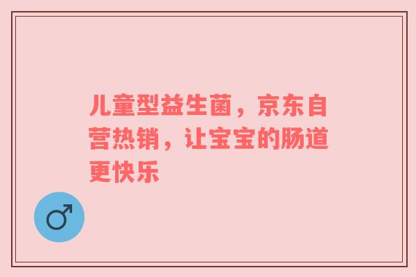 儿童型益生菌，京东自营热销，让宝宝的肠道更快乐
