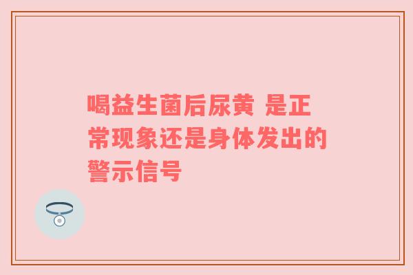 喝益生菌后尿黄 是正常现象还是身体发出的警示信号