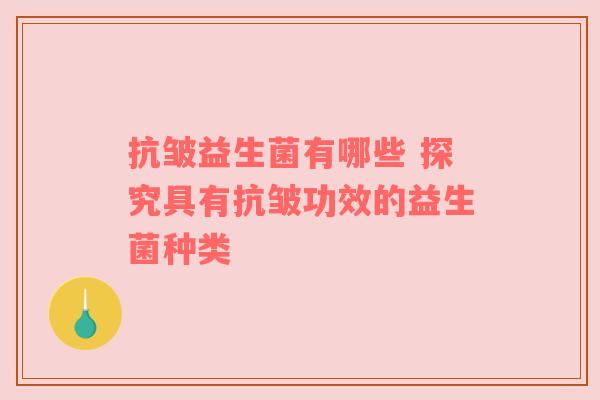 抗皱益生菌有哪些 探究具有抗皱功效的益生菌种类