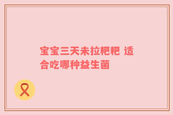 宝宝三天未拉粑粑 适合吃哪种益生菌