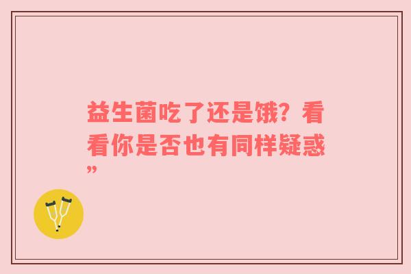 益生菌吃了还是饿？看看你是否也有同样疑惑”