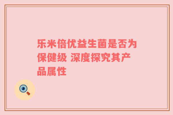 乐米倍优益生菌是否为保健级 深度探究其产品属性