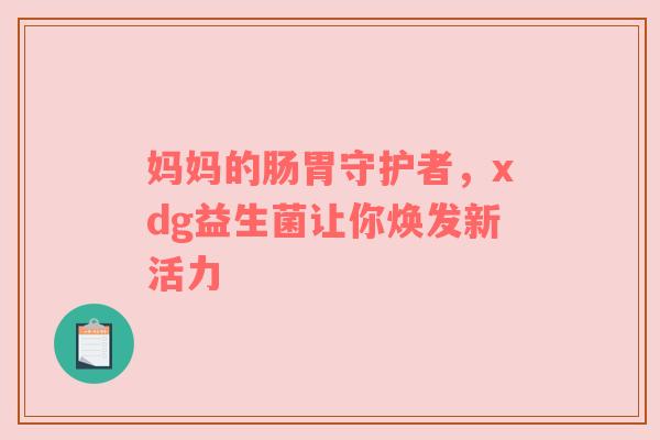 妈妈的肠胃守护者，xdg益生菌让你焕发新活力