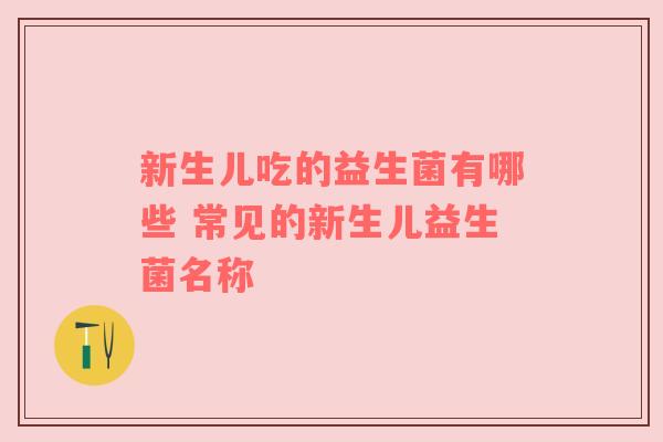 新生儿吃的益生菌有哪些 常见的新生儿益生菌名称