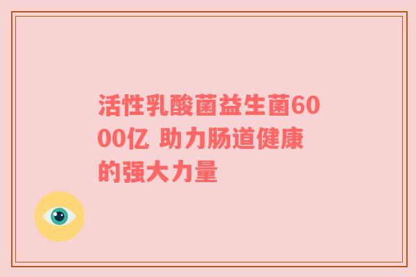 活性乳酸菌益生菌6000亿 助力肠道健康的强大力量