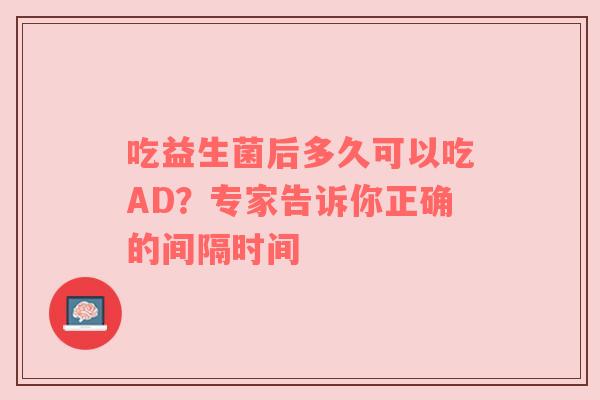 吃益生菌后多久可以吃AD？专家告诉你正确的间隔时间