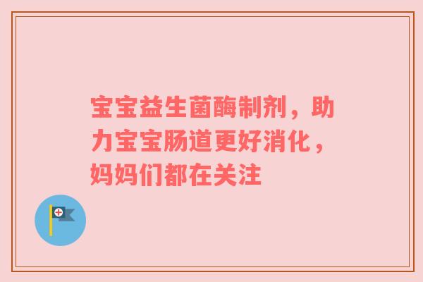 宝宝益生菌酶制剂，助力宝宝肠道更好消化，妈妈们都在关注