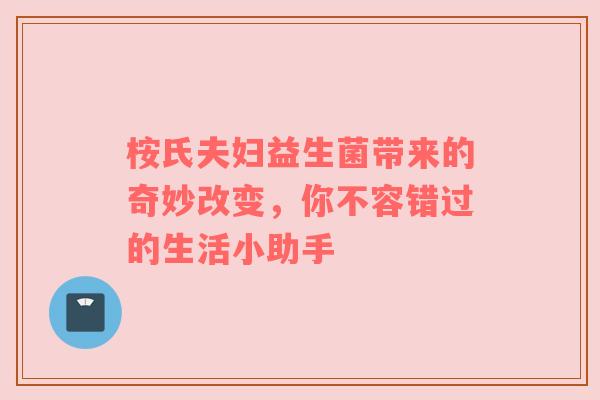 桉氏夫妇益生菌带来的奇妙改变，你不容错过的生活小助手