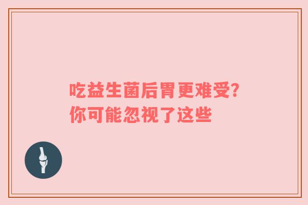 吃益生菌后胃更难受？你可能忽视了这些