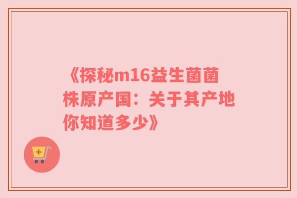 《探秘m16益生菌菌株原产国：关于其产地你知道多少》