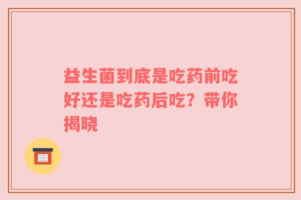 益生菌到底是吃药前吃好还是吃药后吃？带你揭晓