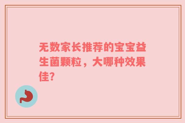 无数家长推荐的宝宝益生菌颗粒，大哪种效果佳？