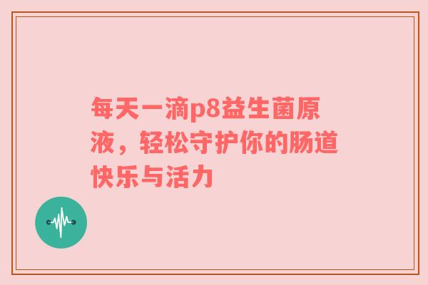 每天一滴p8益生菌原液，轻松守护你的肠道快乐与活力