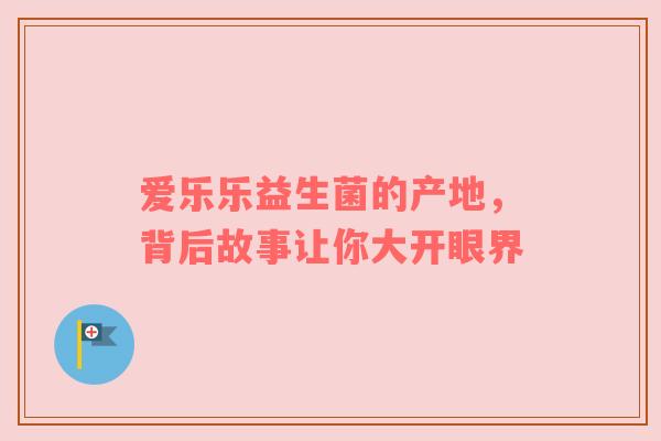 爱乐乐益生菌的产地，背后故事让你大开眼界