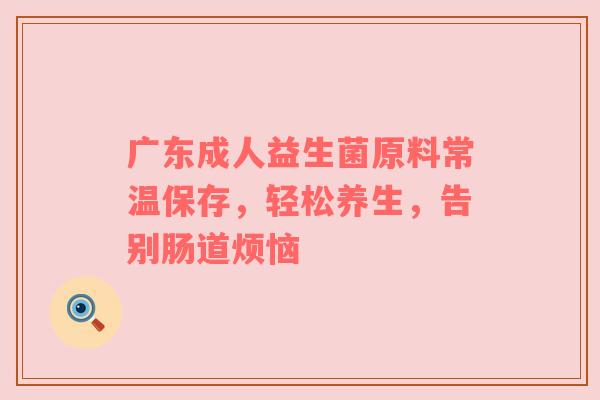 广东成人益生菌原料常温保存，轻松养生，告别肠道烦恼