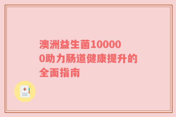 澳洲益生菌100000助力肠道健康提升的全面指南