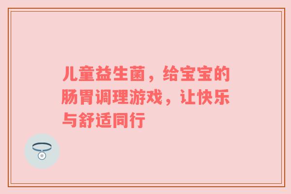 儿童益生菌，给宝宝的肠胃调理游戏，让快乐与舒适同行