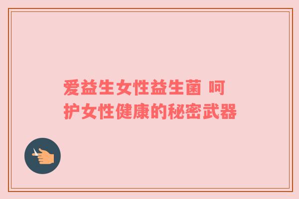 爱益生女性益生菌 呵护女性健康的秘密武器
