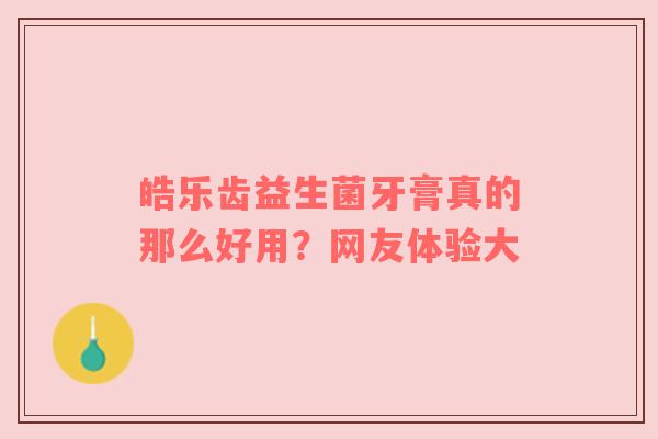 皓乐齿益生菌牙膏真的那么好用？网友体验大
