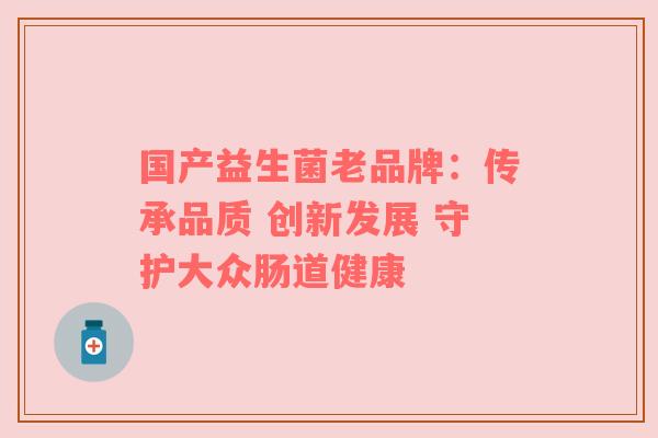 国产益生菌老品牌：传承品质 创新发展 守护大众肠道健康