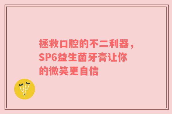 拯救口腔的不二利器，SP6益生菌牙膏让你的微笑更自信