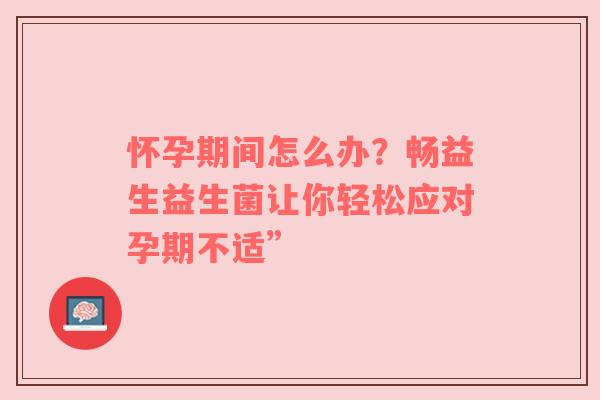 怀孕期间怎么办？畅益生益生菌让你轻松应对孕期不适”