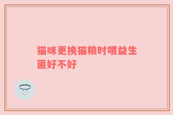 猫咪更换猫粮时喂益生菌好不好