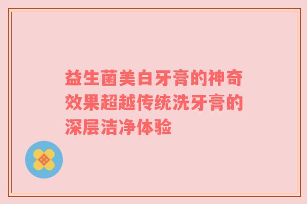 益生菌美白牙膏的神奇效果超越传统洗牙膏的深层洁净体验
