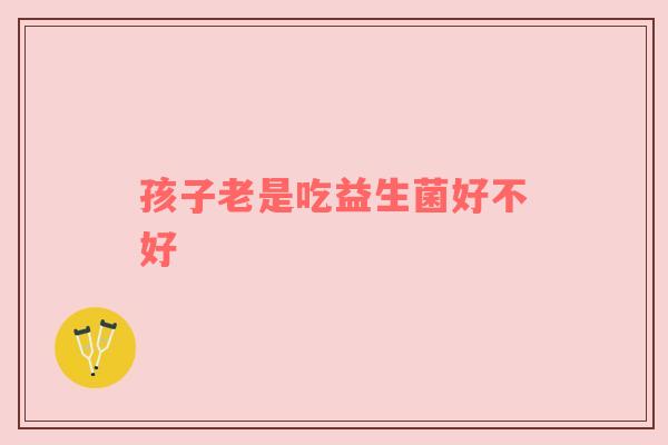 孩子老是吃益生菌好不好