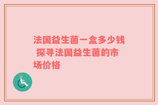 法国益生菌一盒多少钱 探寻法国益生菌的市场价格