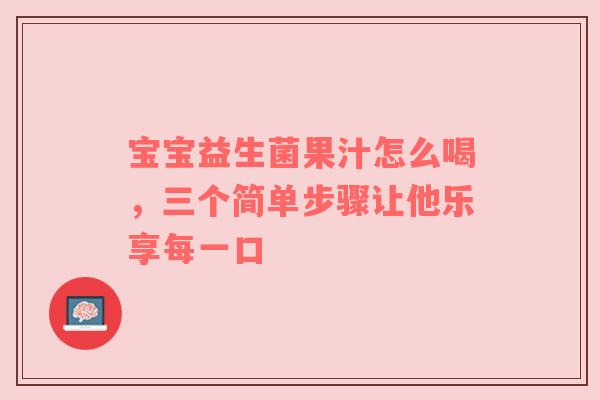 宝宝益生菌果汁怎么喝，三个简单步骤让他乐享每一口