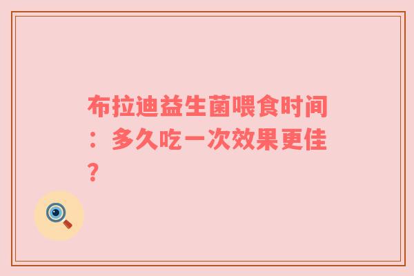 布拉迪益生菌喂食时间：多久吃一次效果更佳？