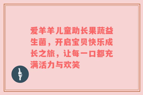 爱羊羊儿童助长果蔬益生菌，开启宝贝快乐成长之旅，让每一口都充满活力与欢笑