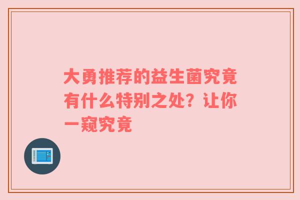 大勇推荐的益生菌究竟有什么特别之处？让你一窥究竟