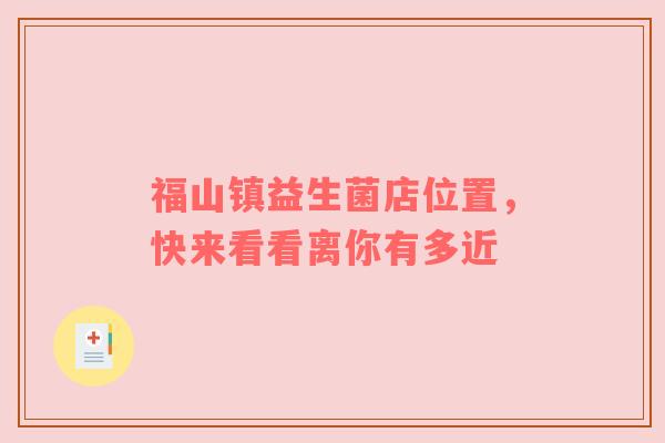 福山镇益生菌店位置，快来看看离你有多近