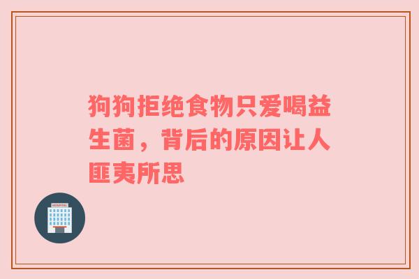 狗狗拒绝食物只爱喝益生菌，背后的原因让人匪夷所思