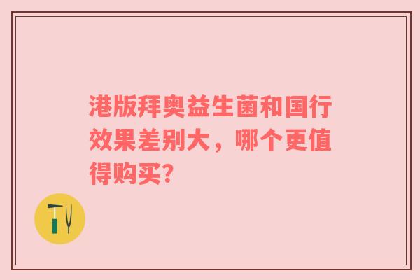 港版拜奥益生菌和国行效果差别大，哪个更值得购买？