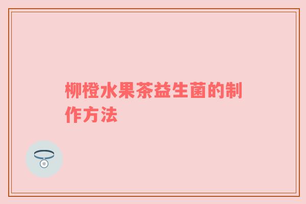 柳橙水果茶益生菌的制作方法