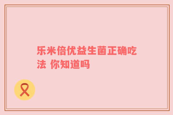 乐米倍优益生菌正确吃法 你知道吗