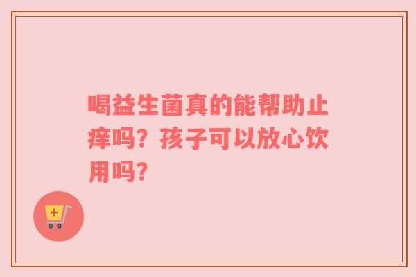 喝益生菌真的能帮助止痒吗？孩子可以放心饮用吗？